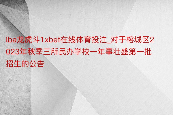 iba龙虎斗1xbet在线体育投注_对于榕城区2023年秋季三所民办学校一年事壮盛第一批招生的公告