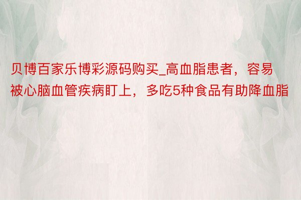 贝博百家乐博彩源码购买_高血脂患者，容易被心脑血管疾病盯上，多吃5种食品有助降血脂