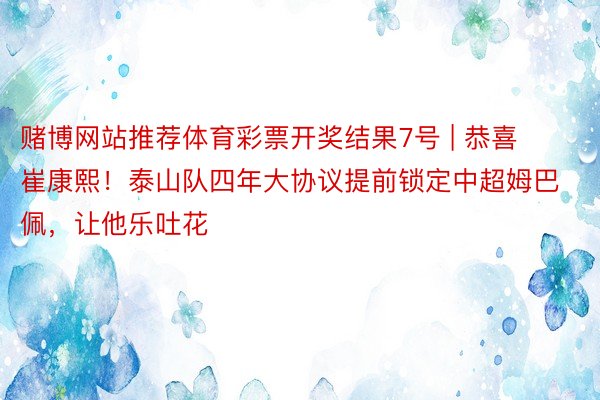 赌博网站推荐体育彩票开奖结果7号 | 恭喜崔康熙！泰山队四年大协议提前锁定中超姆巴佩，让他乐吐花