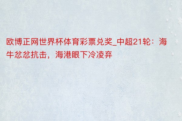 欧博正网世界杯体育彩票兑奖_中超21轮：海牛忿忿抗击，海港眼下冷凌弃