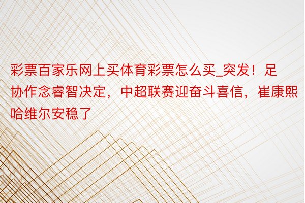 彩票百家乐网上买体育彩票怎么买_突发！足协作念睿智决定，中超联赛迎奋斗喜信，崔康熙哈维尔安稳了