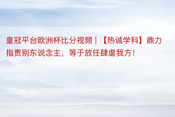 皇冠平台欧洲杯比分视频 | 【热诚学科】鼎力指责别东说念主，等于放任肆虐我方！