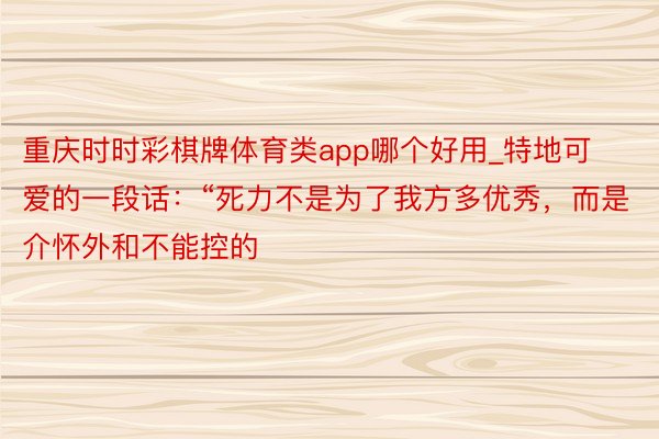 重庆时时彩棋牌体育类app哪个好用_特地可爱的一段话：“死力不是为了我方多优秀，而是介怀外和不能控的