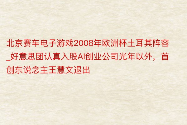 北京赛车电子游戏2008年欧洲杯土耳其阵容_好意思团认真入股AI创业公司光年以外，首创东说念主王慧文退出