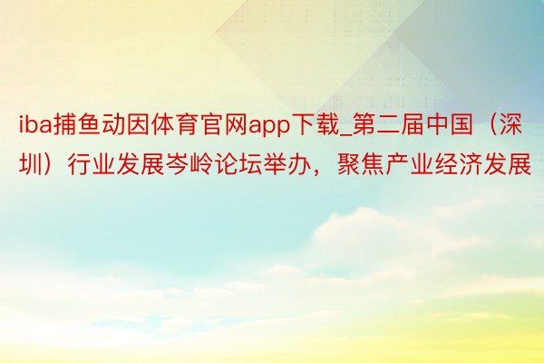 iba捕鱼动因体育官网app下载_第二届中国（深圳）行业发展岑岭论坛举办，聚焦产业经济发展