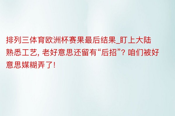 排列三体育欧洲杯赛果最后结果_盯上大陆熟悉工艺, 老好意思还留有“后招”? 咱们被好意思媒糊弄了!