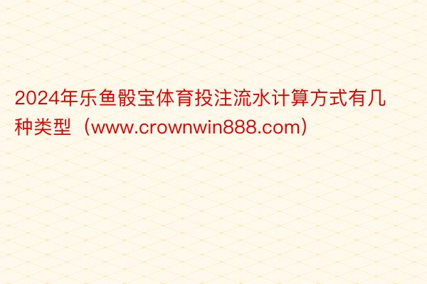 2024年乐鱼骰宝体育投注流水计算方式有几种类型（www.crownwin888.com）