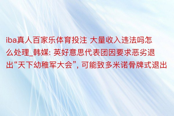 iba真人百家乐体育投注 大量收入违法吗怎么处理_韩媒: 英好意思代表团因要求恶劣退出“天下幼稚军大会”, 可能致多米诺骨牌式退出