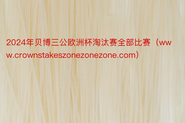 2024年贝博三公欧洲杯淘汰赛全部比赛（www.crownstakeszonezonezone.com）