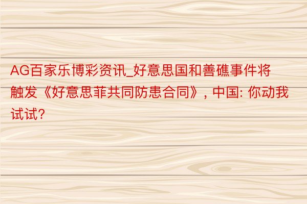 AG百家乐博彩资讯_好意思国和善礁事件将触发《好意思菲共同防患合同》, 中国: 你动我试试?