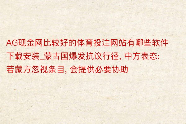 AG现金网比较好的体育投注网站有哪些软件下载安装_蒙古国爆发抗议行径, 中方表态: 若蒙方忽视条目, 会提供必要协助