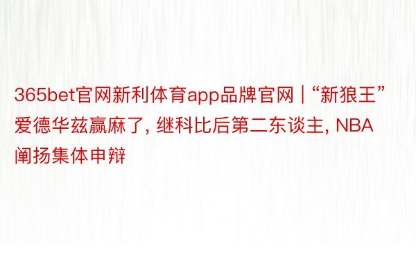 365bet官网新利体育app品牌官网 | “新狼王”爱德华兹赢麻了, 继科比后第二东谈主, NBA阐扬集体申辩