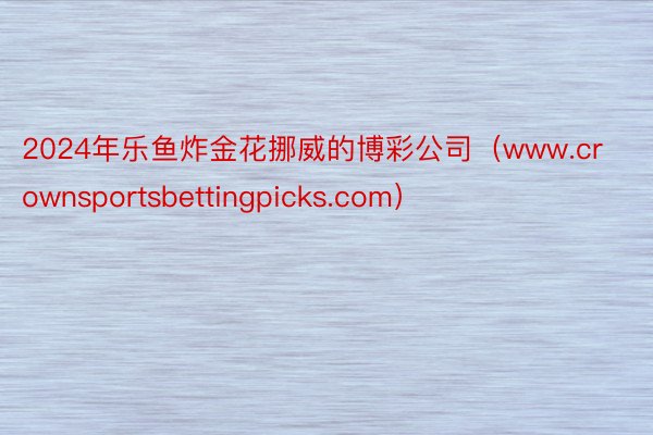 2024年乐鱼炸金花挪威的博彩公司（www.crownsportsbettingpicks.com）