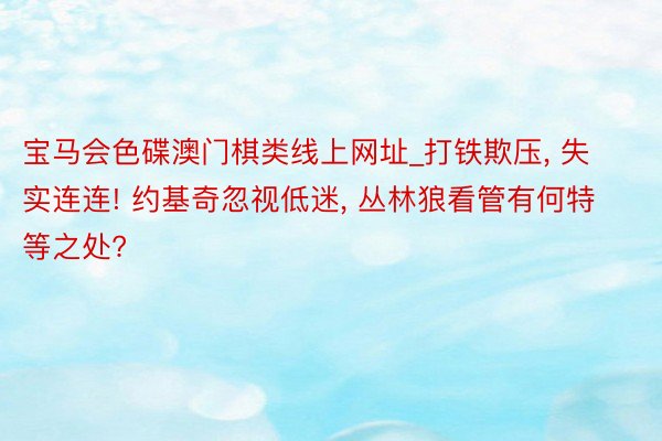 宝马会色碟澳门棋类线上网址_打铁欺压, 失实连连! 约基奇忽视低迷, 丛林狼看管有何特等之处?