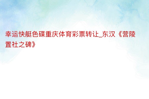 幸运快艇色碟重庆体育彩票转让_东汉《营陵置社之碑》