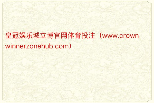 皇冠娱乐城立博官网体育投注（www.crownwinnerzonehub.com）