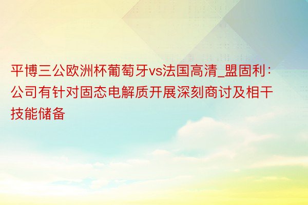 平博三公欧洲杯葡萄牙vs法国高清_盟固利：公司有针对固态电解质开展深刻商讨及相干技能储备