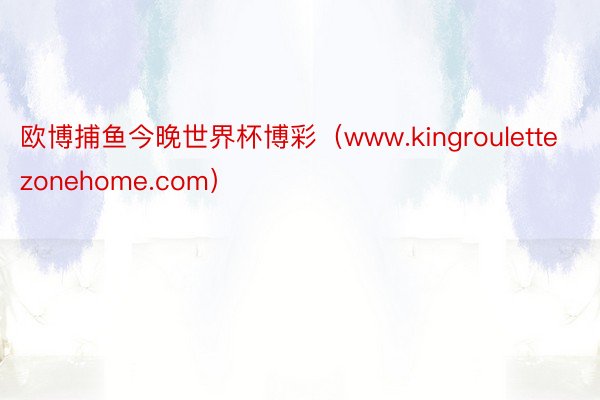 欧博捕鱼今晚世界杯博彩（www.kingroulettezonehome.com）