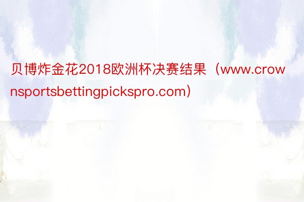 贝博炸金花2018欧洲杯决赛结果（www.crownsportsbettingpickspro.com）