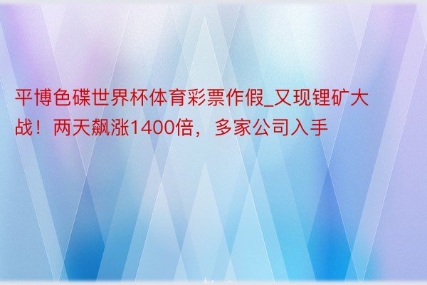 平博色碟世界杯体育彩票作假_又现锂矿大战！两天飙涨1400倍，多家公司入手