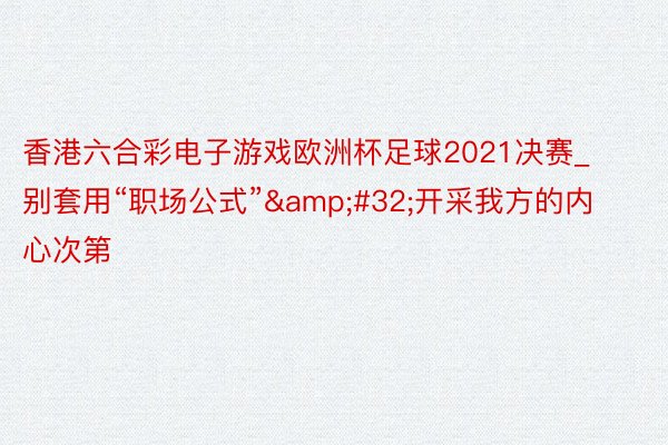 香港六合彩电子游戏欧洲杯足球2021决赛_别套用“职场公式”&#32;开采我方的内心次第