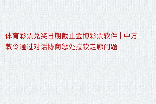 体育彩票兑奖日期截止金博彩票软件 | 中方敕令通过对话协商惩处拉钦走廊问题