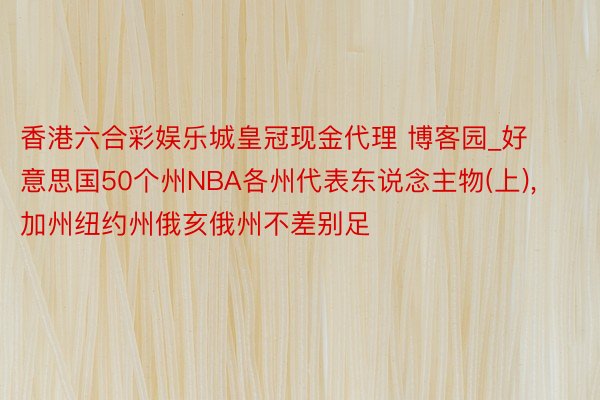 香港六合彩娱乐城皇冠现金代理 博客园_好意思国50个州NBA各州代表东说念主物(上), 加州纽约州俄亥俄州不差别足