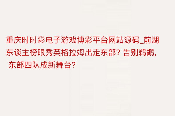 重庆时时彩电子游戏博彩平台网站源码_前湖东谈主榜眼秀英格拉姆出走东部? 告别鹈鹕, 东部四队成新舞台?