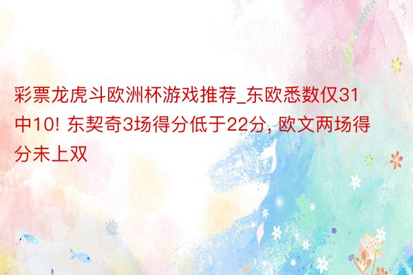 彩票龙虎斗欧洲杯游戏推荐_东欧悉数仅31中10! 东契奇3场得分低于22分, 欧文两场得分未上双