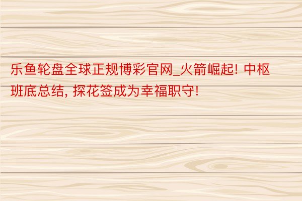 乐鱼轮盘全球正规博彩官网_火箭崛起! 中枢班底总结, 探花签成为幸福职守!