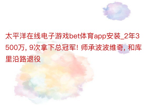 太平洋在线电子游戏bet体育app安装_2年3500万, 9次拿下总冠军! 师承波波维奇, 和库里沿路退役