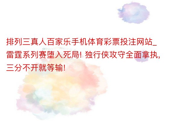 排列三真人百家乐手机体育彩票投注网站_雷霆系列赛堕入死局! 独行侠攻守全面拿执, 三分不开就等输!