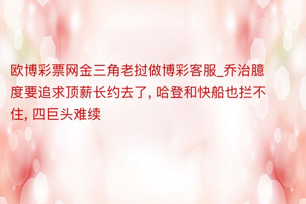 欧博彩票网金三角老挝做博彩客服_乔治臆度要追求顶薪长约去了, 哈登和快船也拦不住, 四巨头难续