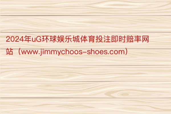 2024年uG环球娱乐城体育投注即时赔率网站（www.jimmychoos-shoes.com）