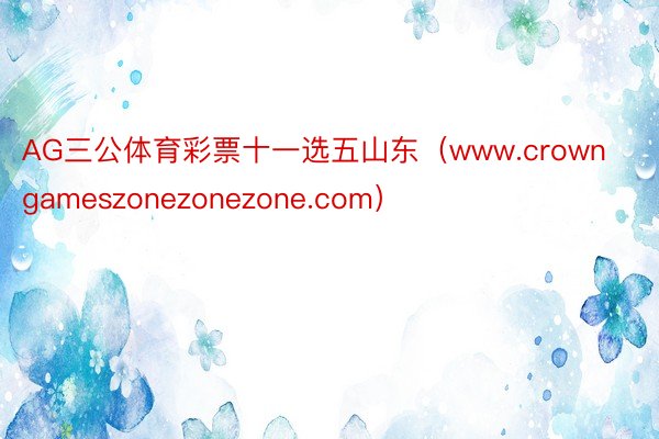 AG三公体育彩票十一选五山东（www.crowngameszonezonezone.com）