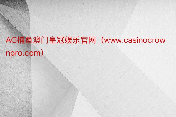 AG捕鱼澳门皇冠娱乐官网（www.casinocrownpro.com）