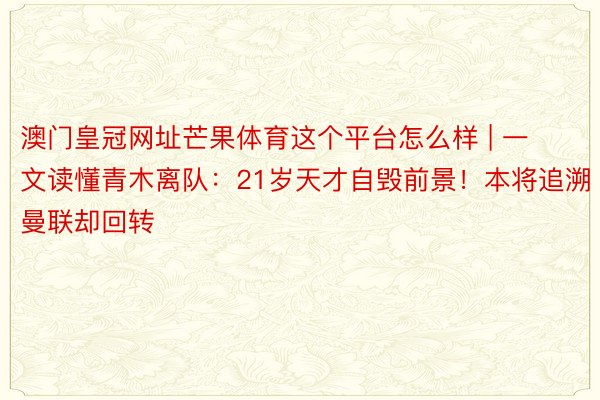 澳门皇冠网址芒果体育这个平台怎么样 | 一文读懂青木离队：21岁天才自毁前景！本将追溯曼联却回转