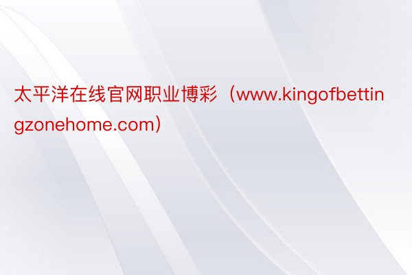 太平洋在线官网职业博彩（www.kingofbettingzonehome.com）