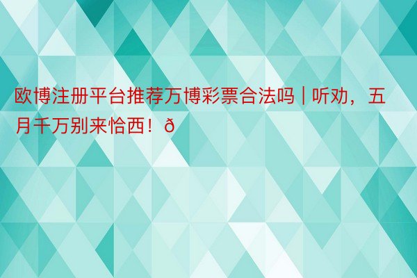 欧博注册平台推荐万博彩票合法吗 | 听劝，五月千万别来恰西！😅