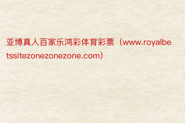 亚博真人百家乐鸿彩体育彩票（www.royalbetssitezonezonezone.com）