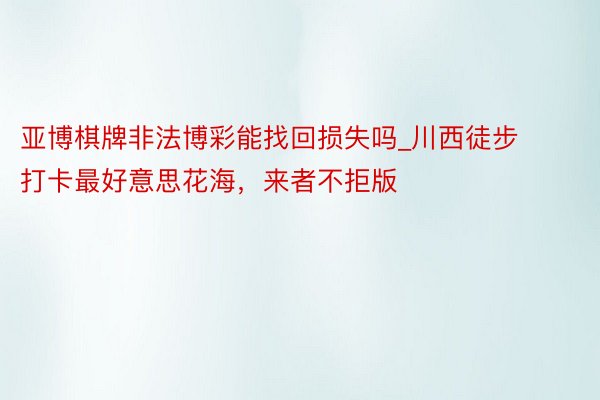 亚博棋牌非法博彩能找回损失吗_川西徒步打卡最好意思花海，来者不拒版