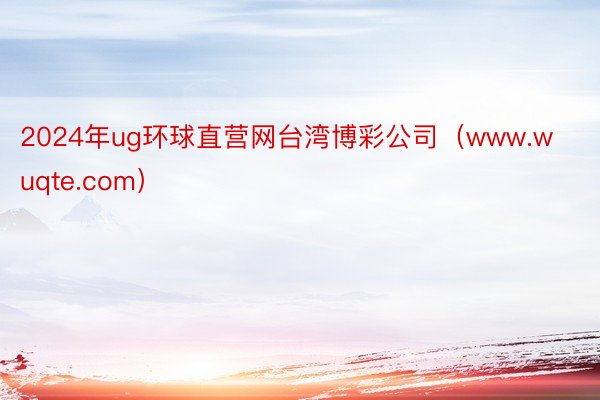 2024年ug环球直营网台湾博彩公司（www.wuqte.com）