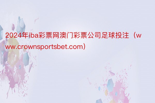 2024年iba彩票网澳门彩票公司足球投注（www.crownsportsbet.com）