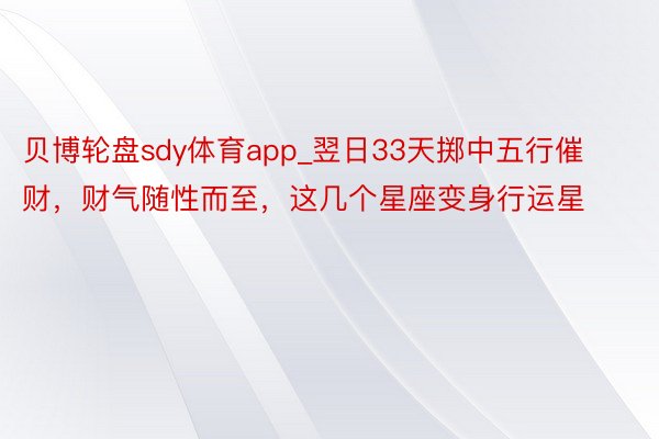 贝博轮盘sdy体育app_翌日33天掷中五行催财，财气随性而至，这几个星座变身行运星