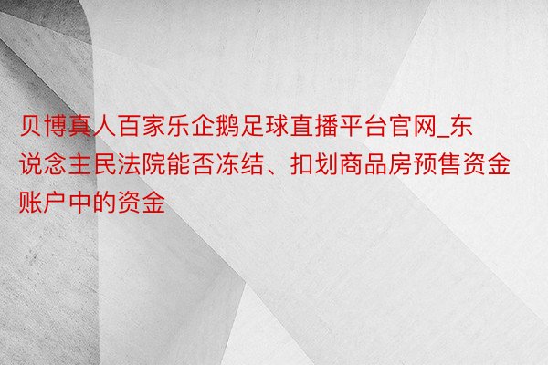 贝博真人百家乐企鹅足球直播平台官网_东说念主民法院能否冻结、扣划商品房预售资金账户中的资金