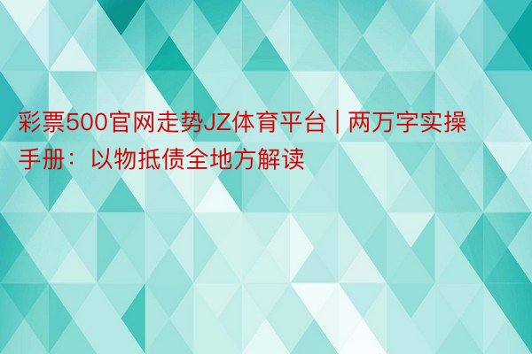 彩票500官网走势JZ体育平台 | 两万字实操手册：以物抵债全地方解读