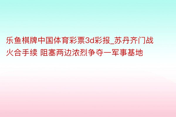 乐鱼棋牌中国体育彩票3d彩报_苏丹齐门战火合手续 阻塞两边浓烈争夺一军事基地