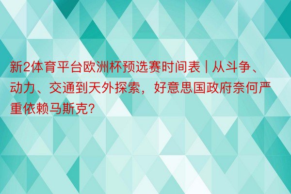 新2体育平台欧洲杯预选赛时间表 | 从斗争、动力、交通到天外探索，好意思国政府奈何严重依赖马斯克？