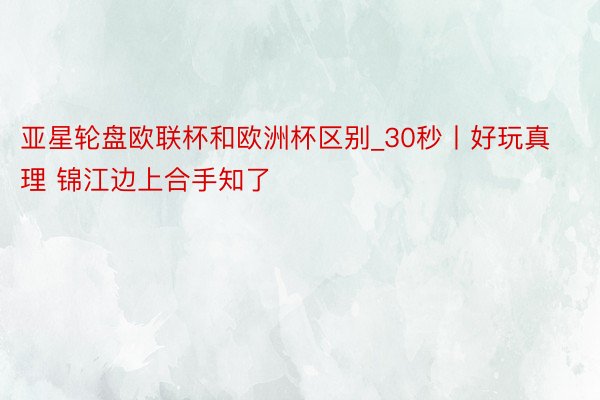 亚星轮盘欧联杯和欧洲杯区别_30秒丨好玩真理 锦江边上合手知了