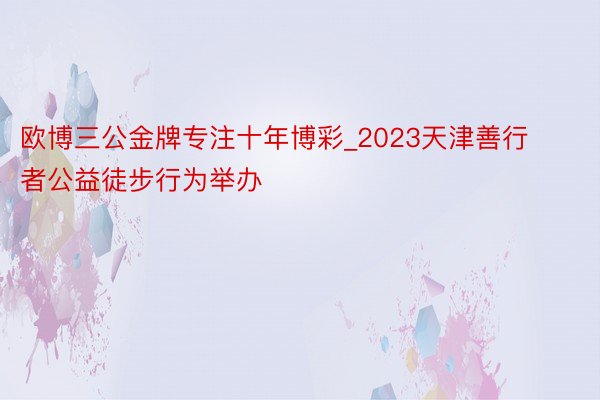 欧博三公金牌专注十年博彩_2023天津善行者公益徒步行为举办